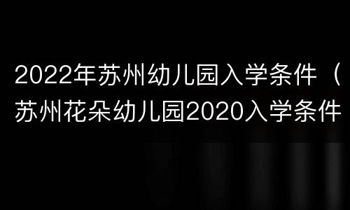 2022年苏州幼儿园入学条件（苏州花朵幼儿园2020入学条件）