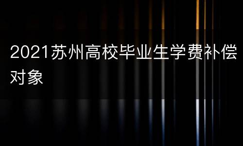 2021苏州高校毕业生学费补偿对象
