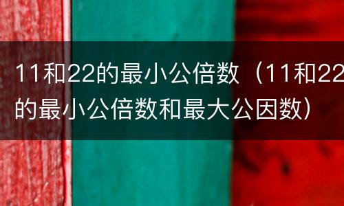 11和22的最小公倍数（11和22的最小公倍数和最大公因数）
