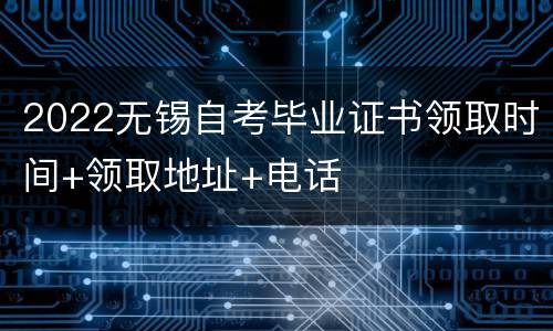 2022无锡自考毕业证书领取时间+领取地址+电话
