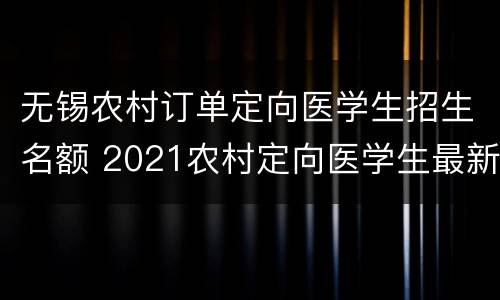 无锡农村订单定向医学生招生名额 2021农村定向医学生最新政策江苏省