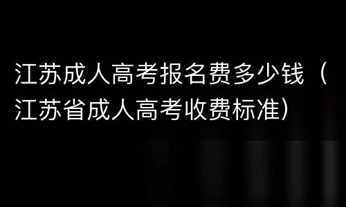 江苏成人高考报名费多少钱（江苏省成人高考收费标准）