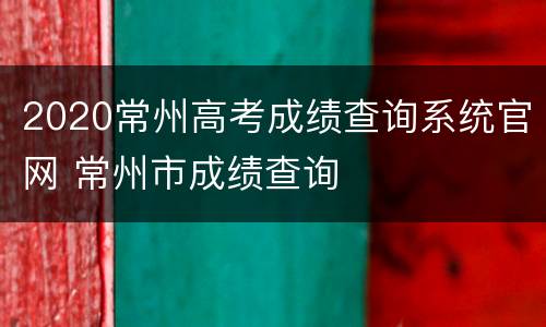 2020常州高考成绩查询系统官网 常州市成绩查询