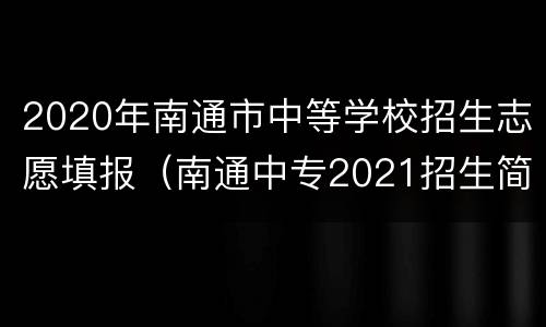 2020年南通市中等学校招生志愿填报（南通中专2021招生简章）