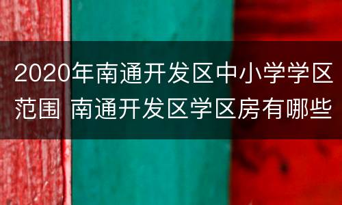 2020年南通开发区中小学学区范围 南通开发区学区房有哪些小区