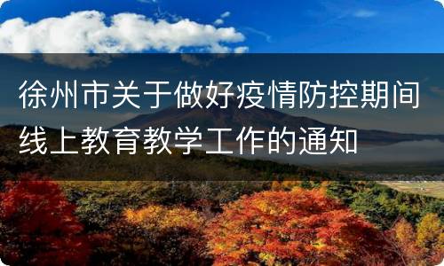 徐州市关于做好疫情防控期间线上教育教学工作的通知