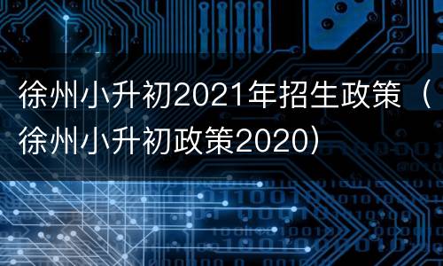 徐州小升初2021年招生政策（徐州小升初政策2020）