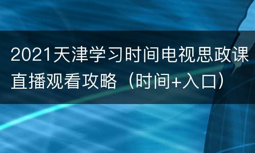2021天津学习时间电视思政课直播观看攻略（时间+入口）