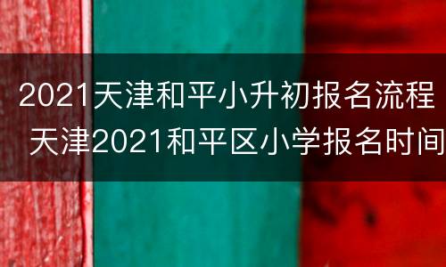 2021天津和平小升初报名流程 天津2021和平区小学报名时间