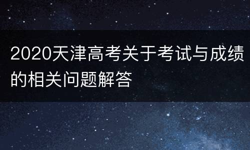 2020天津高考关于考试与成绩的相关问题解答