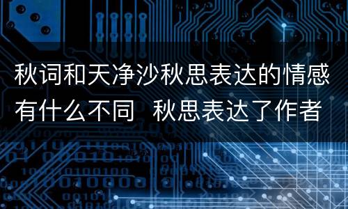 秋词和天净沙秋思表达的情感有什么不同  秋思表达了作者什么的情感