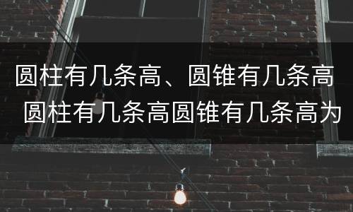 圆柱有几条高、圆锥有几条高 圆柱有几条高圆锥有几条高为什么