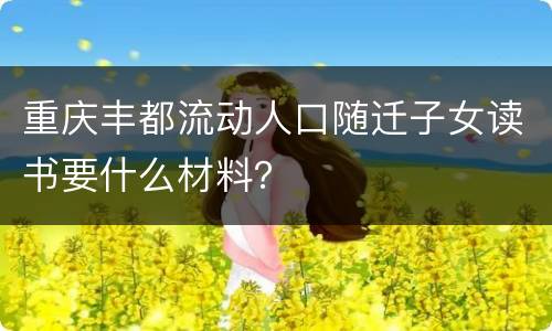 重庆丰都流动人口随迁子女读书要什么材料？