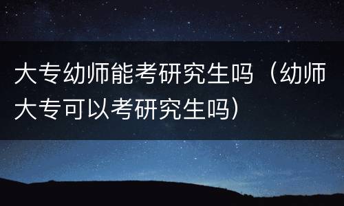 大专幼师能考研究生吗（幼师大专可以考研究生吗）