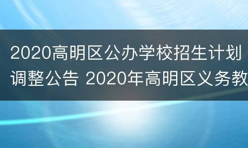 2020高明区公办学校招生计划调整公告 2020年高明区义务教育阶段学校招生工作意见