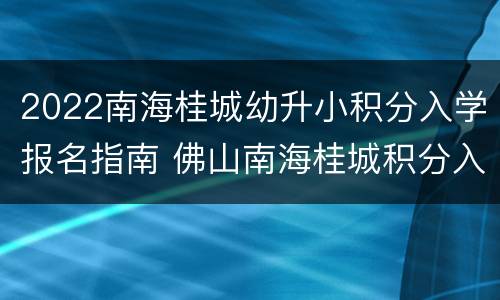 2022南海桂城幼升小积分入学报名指南 佛山南海桂城积分入学