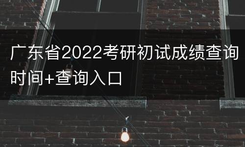 广东省2022考研初试成绩查询时间+查询入口