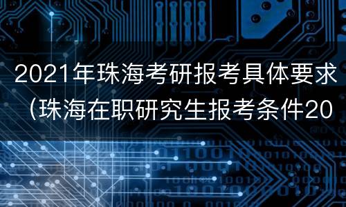 2021年珠海考研报考具体要求（珠海在职研究生报考条件2021年）