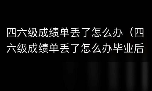 四六级成绩单丢了怎么办（四六级成绩单丢了怎么办毕业后）
