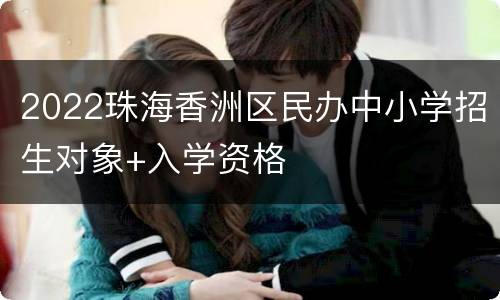 2022珠海香洲区民办中小学招生对象+入学资格