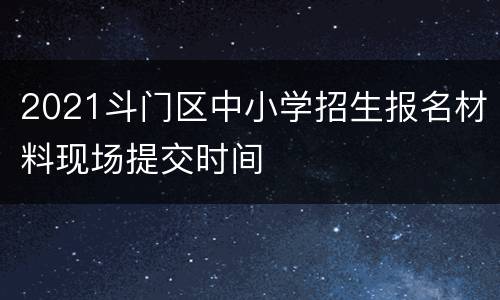2021斗门区中小学招生报名材料现场提交时间