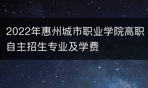 2022年惠州城市职业学院高职自主招生专业及学费