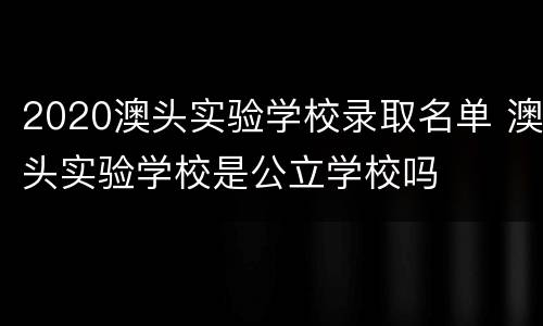 2020澳头实验学校录取名单 澳头实验学校是公立学校吗
