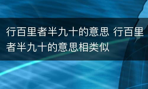 行百里者半九十的意思 行百里者半九十的意思相类似