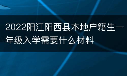 2022阳江阳西县本地户籍生一年级入学需要什么材料