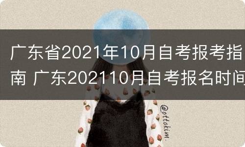 广东省2021年10月自考报考指南 广东202110月自考报名时间