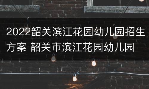 2022韶关滨江花园幼儿园招生方案 韶关市滨江花园幼儿园