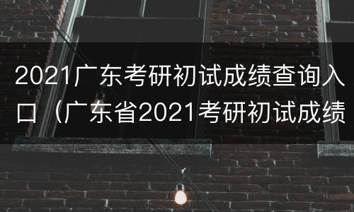 2021广东考研初试成绩查询入口（广东省2021考研初试成绩查询）