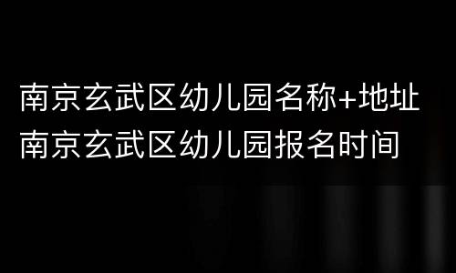 南京玄武区幼儿园名称+地址 南京玄武区幼儿园报名时间
