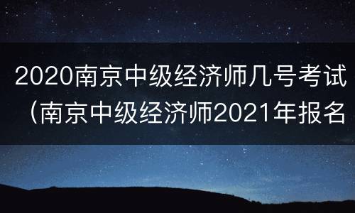 2020南京中级经济师几号考试（南京中级经济师2021年报名和考试时间）
