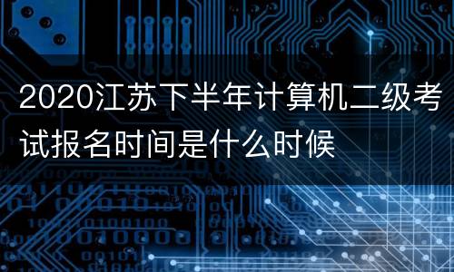 2020江苏下半年计算机二级考试报名时间是什么时候