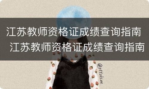 江苏教师资格证成绩查询指南 江苏教师资格证成绩查询指南电子版