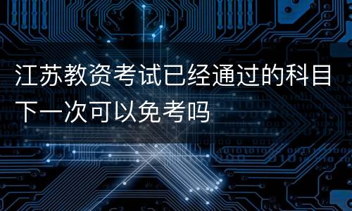 江苏教资考试已经通过的科目下一次可以免考吗
