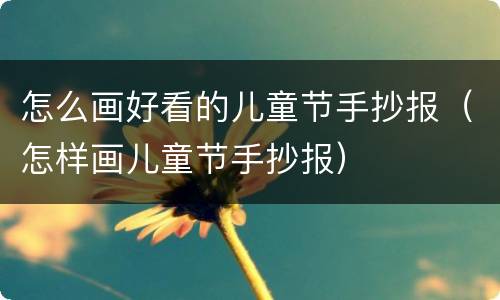 怎么画好看的儿童节手抄报（怎样画儿童节手抄报）