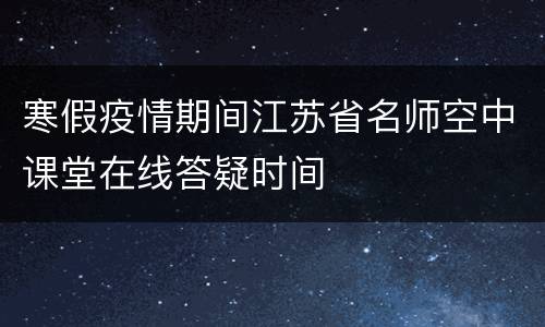 寒假疫情期间江苏省名师空中课堂在线答疑时间