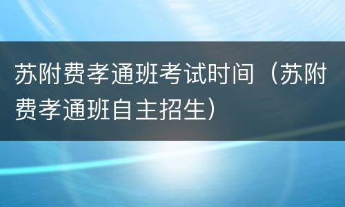 苏附费孝通班考试时间（苏附费孝通班自主招生）