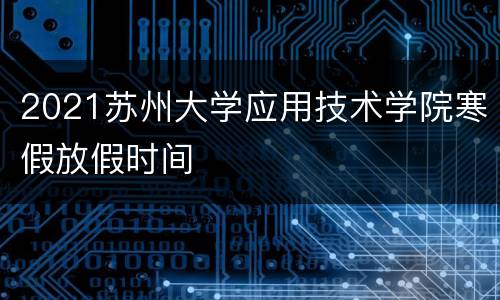2021苏州大学应用技术学院寒假放假时间
