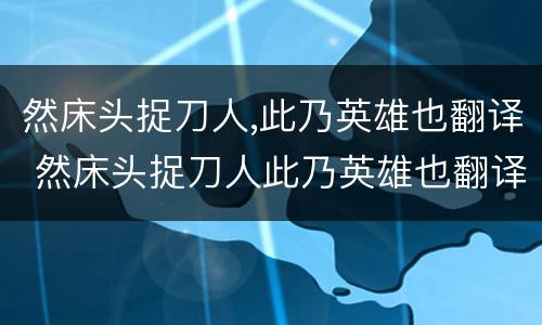 然床头捉刀人,此乃英雄也翻译 然床头捉刀人此乃英雄也翻译成白话文