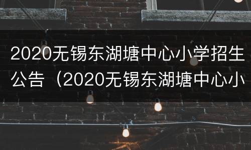 2020无锡东湖塘中心小学招生公告（2020无锡东湖塘中心小学招生公告电话）