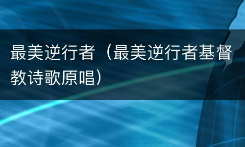 最美逆行者（最美逆行者基督教诗歌原唱）