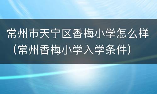 常州市天宁区香梅小学怎么样（常州香梅小学入学条件）