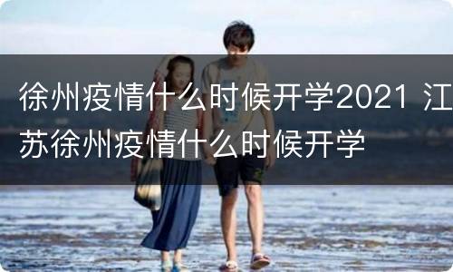 徐州疫情什么时候开学2021 江苏徐州疫情什么时候开学