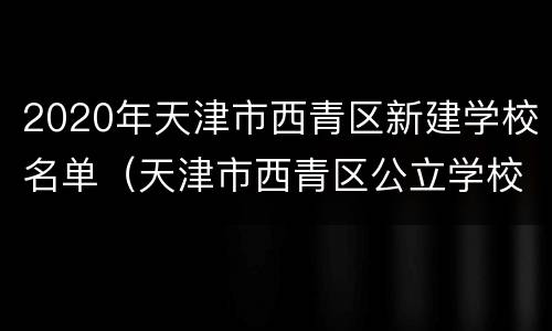 2020年天津市西青区新建学校名单（天津市西青区公立学校）