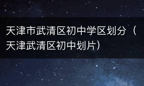天津市武清区初中学区划分（天津武清区初中划片）