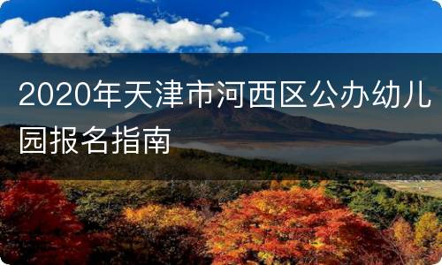 2020年天津市河西区公办幼儿园报名指南