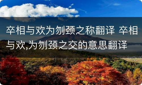卒相与欢为刎颈之称翻译 卒相与欢,为刎颈之交的意思翻译